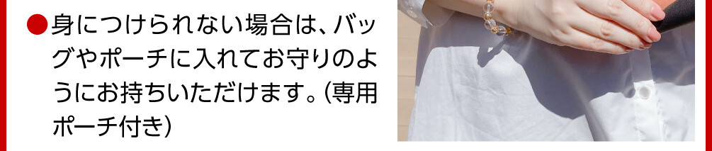 身につけられない場合は、バッグやポーチに入れてお守りのようにお持ちいただけます。（専用ポーチ付き）