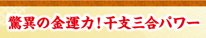 驚異の金運力！干支三合パワー