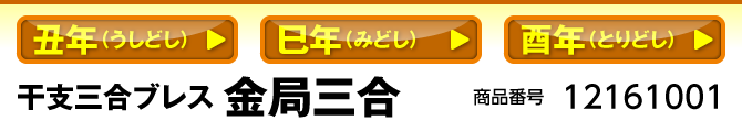丑年（うしどし）／巳年（みどし）／酉年（とりどし） 干支三合ブレス 金局 商品番号：12161001