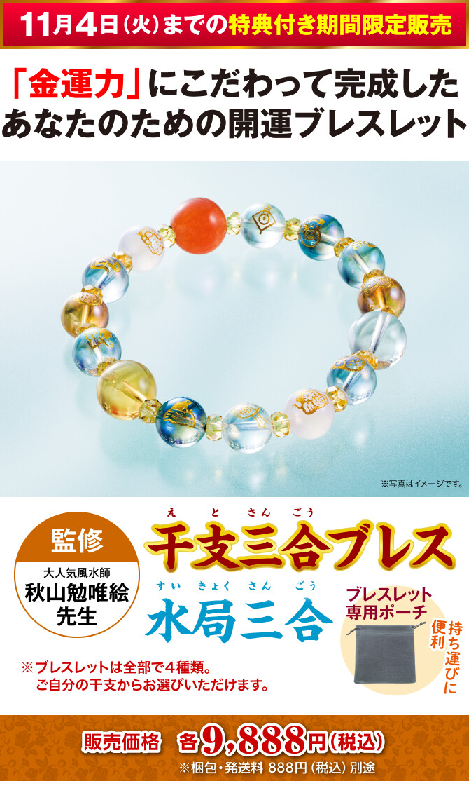 〈11月4日（火）までの特典付き期間限定販売〉「金運力」にこだわって完成したあなたのための開運ブレスレット『干支三合ブレス 水局三合』〈監修：大人気風水師 秋山勉唯絵先生〉＋持ち運びに便利！ブレスレット専用ポーチ（※ブレスレットは全部で４種類。ご自分の干支からお選びいただけます。）販売価格：各9,888円（税込）※梱包・発送料 888円（税込）別途