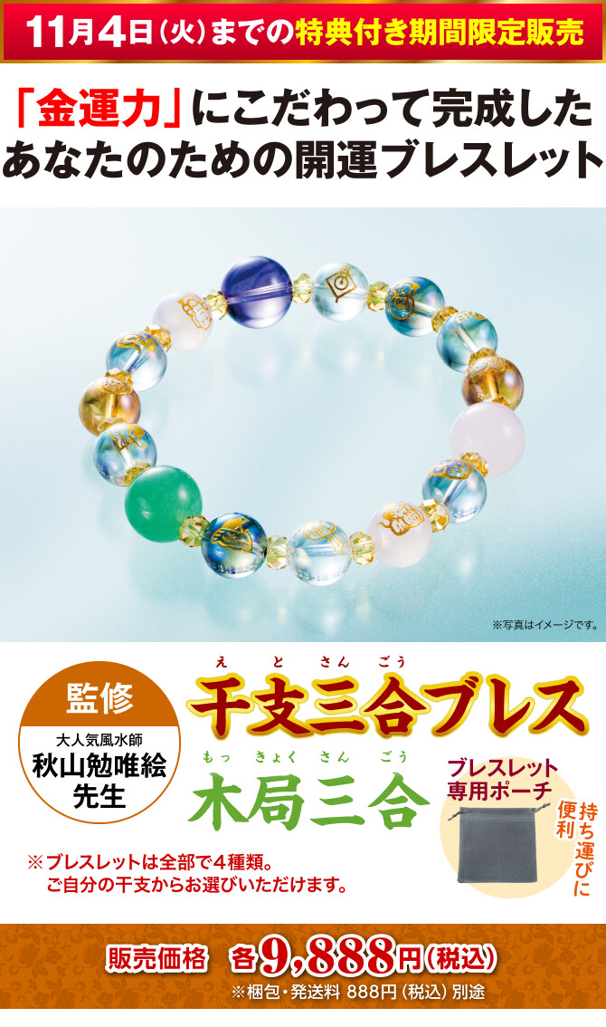 〈11月4日（火）までの特典付き期間限定販売〉「金運力」にこだわって完成したあなたのための開運ブレスレット『干支三合ブレス 木局三合』〈監修：大人気風水師 秋山勉唯絵先生〉＋持ち運びに便利！ブレスレット専用ポーチ（※ブレスレットは全部で４種類。ご自分の干支からお選びいただけます。）販売価格：各9,888円（税込）※梱包・発送料 888円（税込）別途