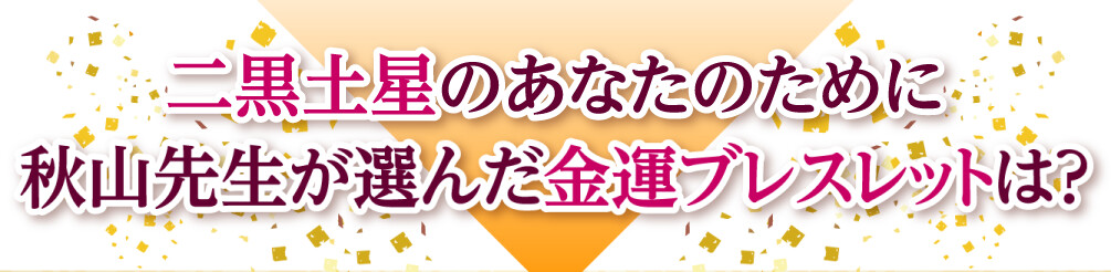 二黒土星のあなたのために秋山先生が選んだ金運ブレスレットは？
