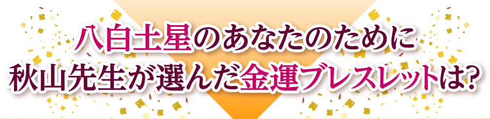 八白土星のあなたのために秋山先生が選んだ金運ブレスレットは？