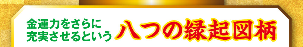 金運力をさらに充実させるという八つの縁起図柄