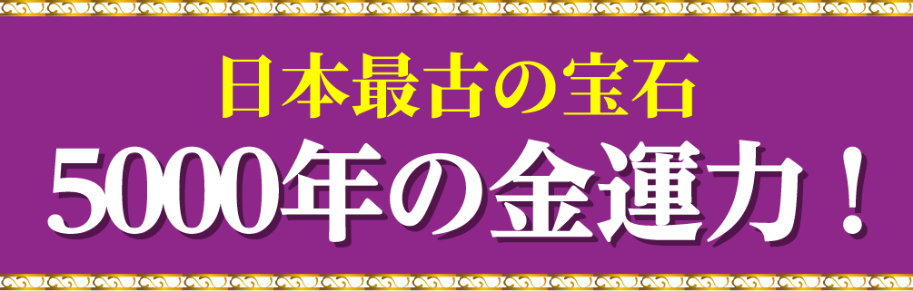 日本最古の宝石 ５０００年の金運力！