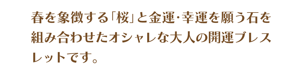 春を象徴する「桜」と金運・幸運を願う石を組み合わせたオシャレな大人の開運ブレスレットです。