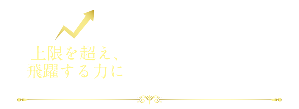 上限を超え、飛躍する力に 変化を恐れず、理想の自分へ飛躍するエネルギーをサポート。