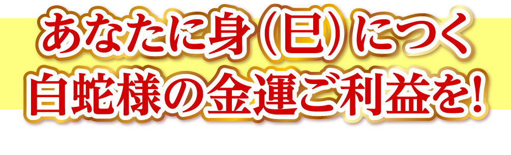 あなたに身（巳）につく白蛇様の金運ご利益を！