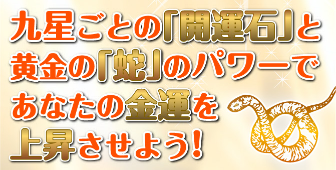 九星ごとの「開運石」と黄金の「蛇」のパワーであなたの金運を上昇させよう!