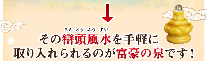 巒頭風水(らんとうふうすい)を手軽に取り入れられるのが富豪の泉です!