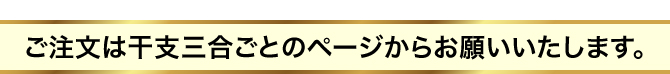 ご注文は干支三合ごとのページからお願いいたします。