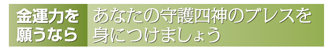 あなたの守護四神のブレスを身につけましょう