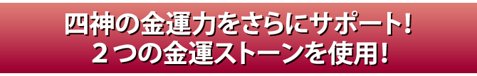 四神の金運力をさらにサポート！２つの金運ストーンを使用！