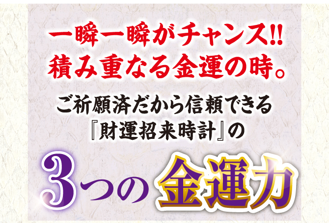 一瞬一瞬がチャンス!!積み重なる金運の時。ご祈願済だから信頼できる『財運招来時計』の3つの金運力