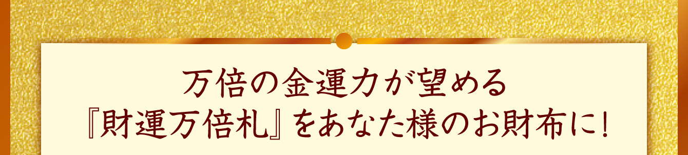 万倍の金運力が望める『財運万倍札』をあなた様のお財布に！