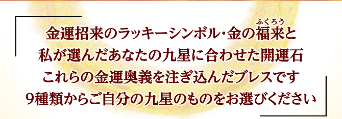 金運招来のラッキーシンボル・金の福来と私が選んだあなたの九星に合わせた開運石これらの金運奥義を注ぎ込んだブレスです９種類からご自分の九星のものをお選びください