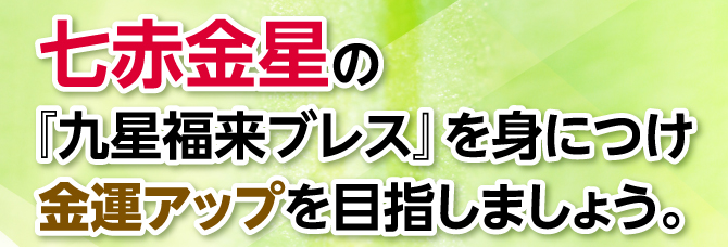 『九星福来ブレス』を身につけ金運アップを目指しましょう。