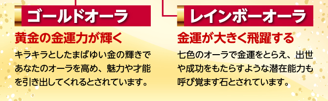 ゴールドオーラ：黄金の金運力が輝く　レインボーオーラ：金運が大きく飛躍する