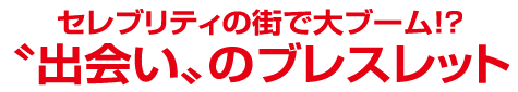 セレブリティの街で大ブーム!?”出会い”のブレスレット