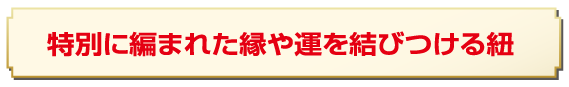 特別に編まれた縁や運を結びつける紐