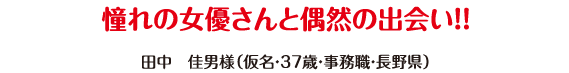 憧れの女優さんと偶然の出会い!!