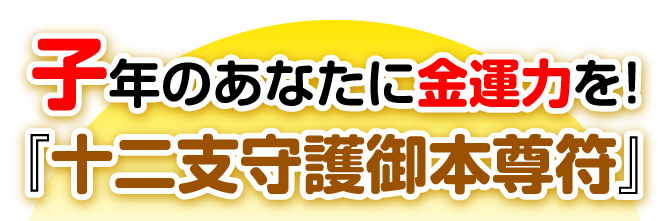 子年のあなたに金運力を！『十二支守護御本尊符』