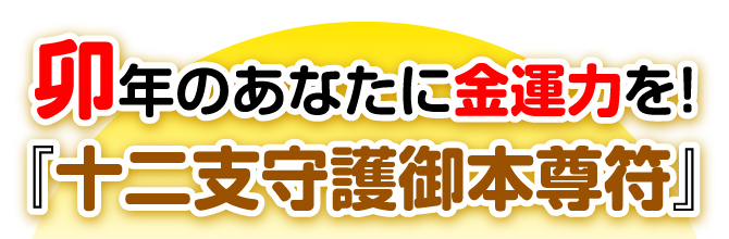 卯年のあなたに金運力を！『十二支守護御本尊符』