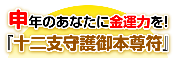 申年のあなたに金運力を！『十二支守護御本尊符』