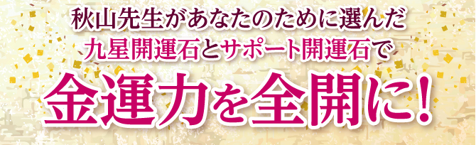 秋山先生があなたのために選んだ九星開運石とサポート石で金運力を全開に！