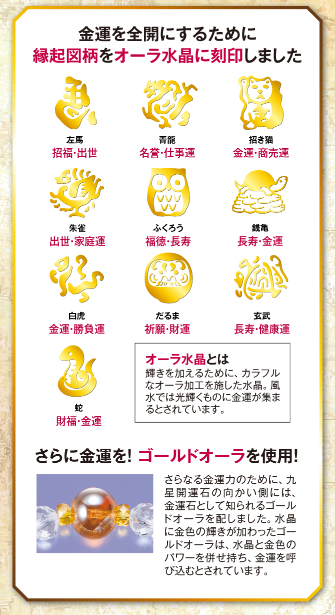 左馬：招福・出世、青龍：名誉・仕事運、招き猫：金運・商売運、朱雀：出世・家庭運、ふくろう：福徳・長寿、銭亀：長寿・金運、白虎：金運・勝負運、だるま：祈願・財運、玄武：長寿・健康運、蛇：財運・金運