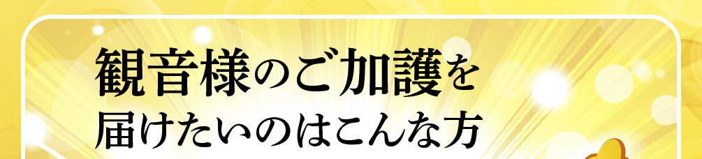 観音様のご加護を届けたいのはこんな方