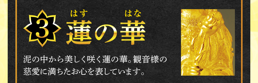 【3.蓮の華】泥の中から美しく咲く蓮の華。観音様の慈愛に満ちたお心を表しています。