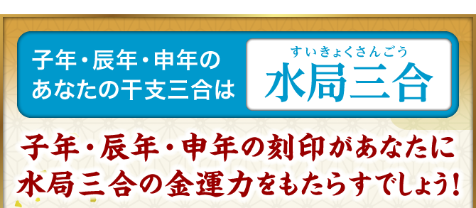 子年・辰年・申年のあなたの干支三合は『水局三合』子年・辰年・申年の刻印があなたに水局三合の金運力をもたらすでしょう！