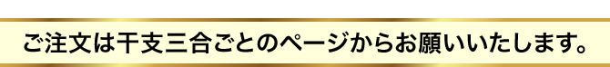 ご注文は干支三合ごとのページからお願いいたします。