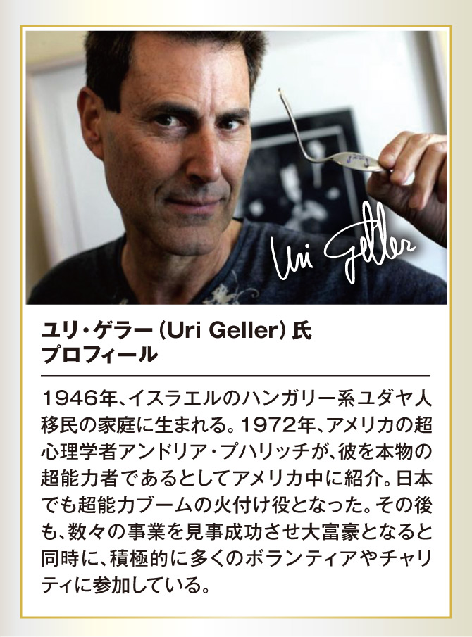 ユリ・ゲラー氏は、日本で超能力ブームの火付け役となり、その後も数々の事業を成功させ、大富豪になると同時に積極的に多くのボランティアやチャリティに参加している。