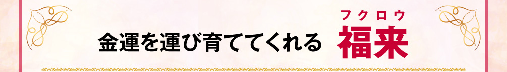 金運を運び育ててくれる〈福来〉