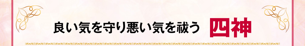 良い気を守り悪い気を祓う〈四神〉