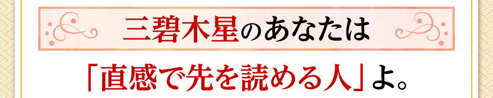 三碧木星のあなたは「直感で先を読める人」よ。