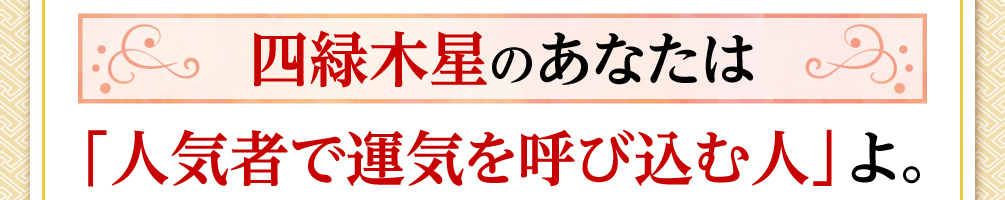 四緑木星のあなたは「人気者で運気を呼び込む人」よ。
