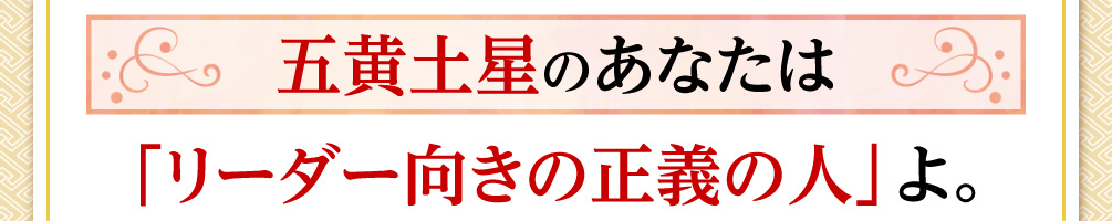 五黄土星のあなたは「リーダー向きの正義の人」よ。