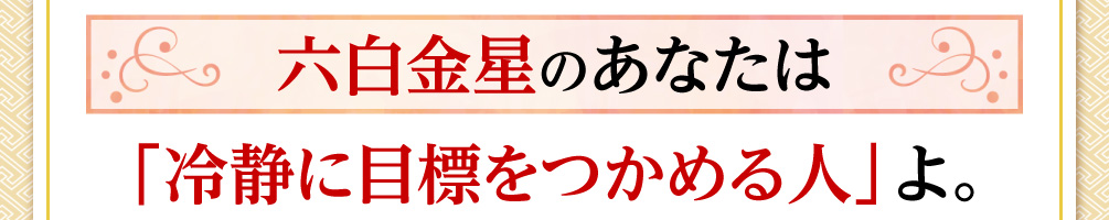 六白金星のあなたは「冷静に目標をつかめる人」よ。