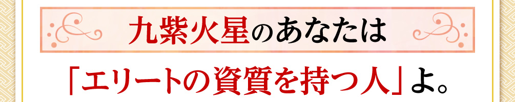 九紫火星のあなたは「エリートの資質を持つ人」よ。