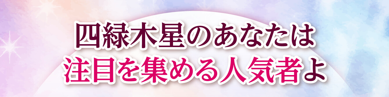 四緑木星のあなたは注目を集める人気者よ