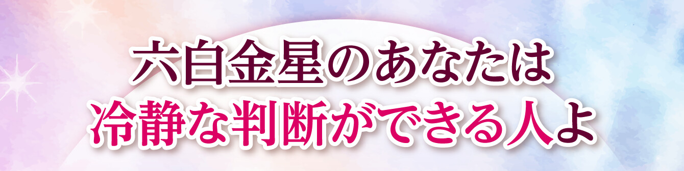 六白金星のあなたは冷静な判断ができる人よ