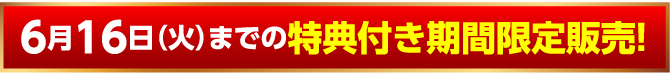 6月16日（火）までの特典付き期間限定販売！