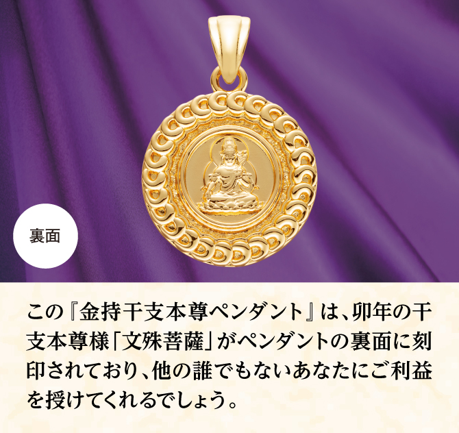 ペンダントの裏面にあなたの干支本尊様が刻印されており、他のだれでもないあなたにご利益をもたらしてくれるでしょう。