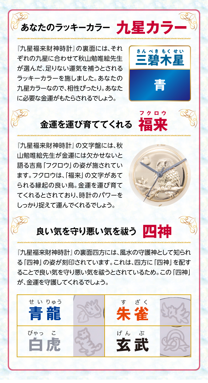 『九星四神福来時計』の裏面には、秋山勉唯絵先生が金運には欠かせないと語る吉鳥「フクロウ」の姿を刻印。フクロウは、「福来」の文字があてられる縁起の良い鳥。金運を運び育ててくれるとされ、時計のパワーを裏からしっかり支えてくれるでしょう。