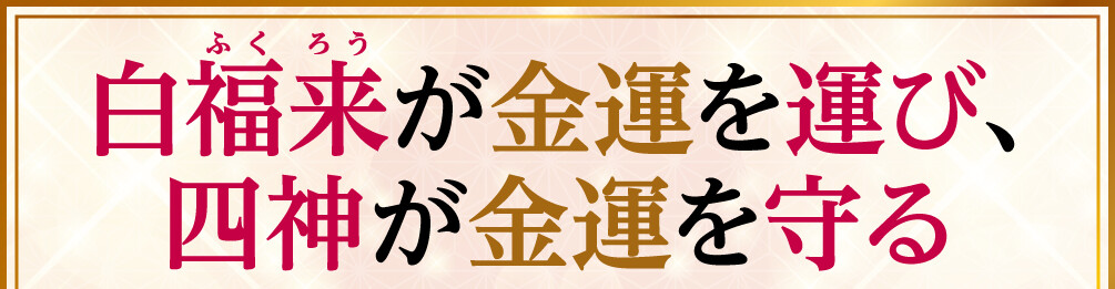 白福来が金運を運び、四神が金運を守る
