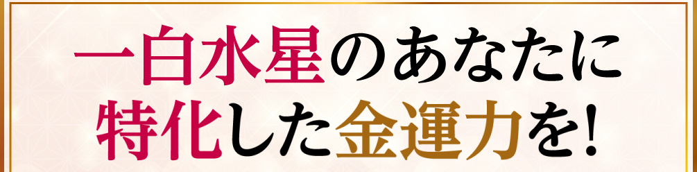 一白水星のあなたに特化した金運力を！