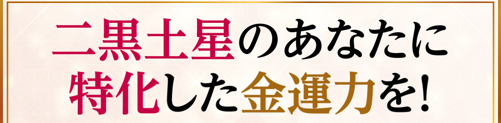 二黒土星のあなたに特化した金運力を！
